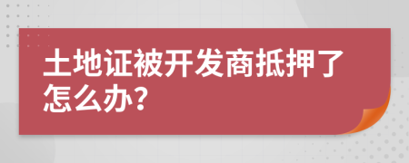 土地证被开发商抵押了怎么办？