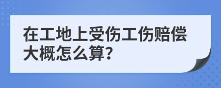 在工地上受伤工伤赔偿大概怎么算？