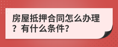 房屋抵押合同怎么办理？有什么条件？