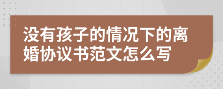 没有孩子的情况下的离婚协议书范文怎么写