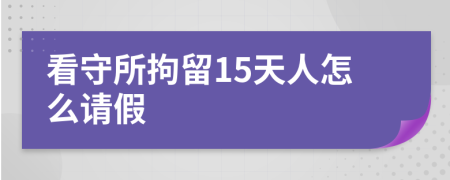 看守所拘留15天人怎么请假