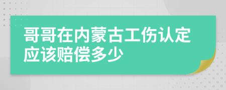 哥哥在内蒙古工伤认定应该赔偿多少