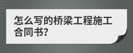 怎么写的桥梁工程施工合同书？