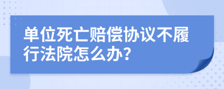 单位死亡赔偿协议不履行法院怎么办？