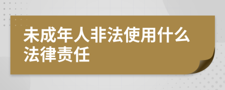 未成年人非法使用什么法律责任