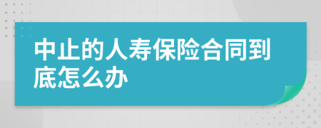 中止的人寿保险合同到底怎么办