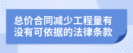 总价合同减少工程量有没有可依据的法律条款