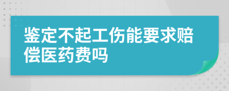 鉴定不起工伤能要求赔偿医药费吗