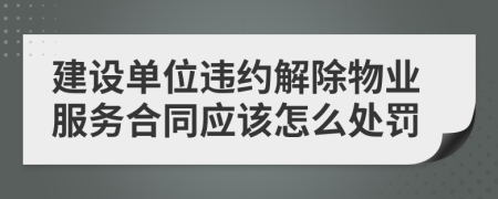 建设单位违约解除物业服务合同应该怎么处罚