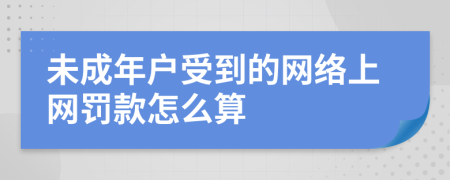 未成年户受到的网络上网罚款怎么算