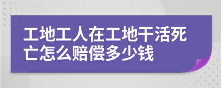 工地工人在工地干活死亡怎么赔偿多少钱