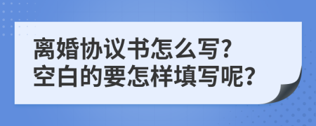 离婚协议书怎么写? 空白的要怎样填写呢？