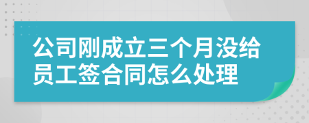 公司刚成立三个月没给员工签合同怎么处理