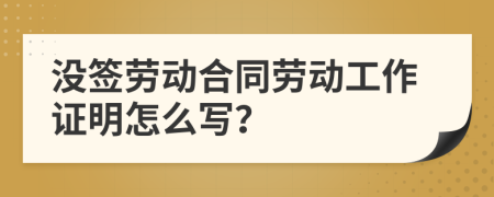没签劳动合同劳动工作证明怎么写？