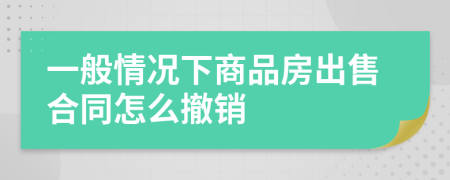 一般情况下商品房出售合同怎么撤销