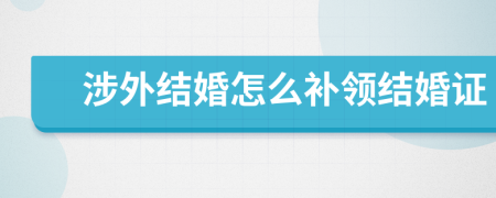 涉外结婚怎么补领结婚证