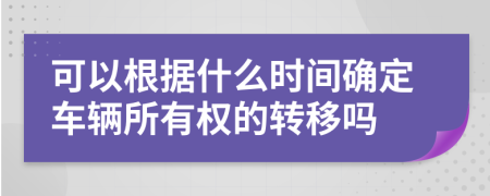 可以根据什么时间确定车辆所有权的转移吗