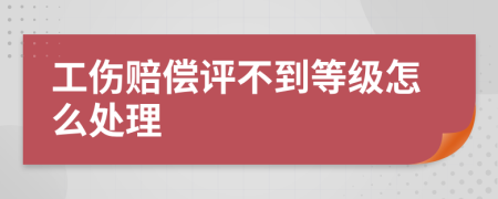 工伤赔偿评不到等级怎么处理