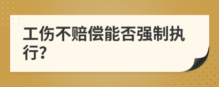 工伤不赔偿能否强制执行？