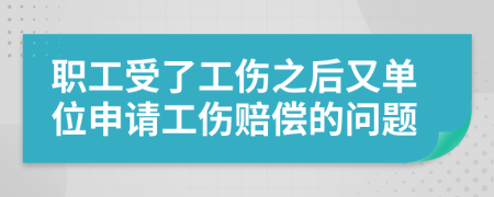 职工受了工伤之后又单位申请工伤赔偿的问题