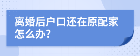 离婚后户口还在原配家怎么办?