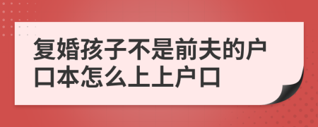 复婚孩子不是前夫的户口本怎么上上户口