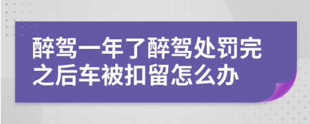 醉驾一年了醉驾处罚完之后车被扣留怎么办