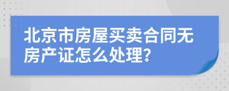 北京市房屋买卖合同无房产证怎么处理？