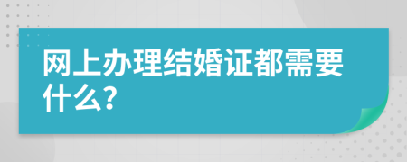 网上办理结婚证都需要什么？