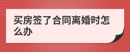 买房签了合同离婚时怎么办