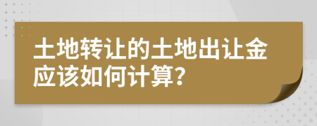 土地转让的土地出让金应该如何计算？