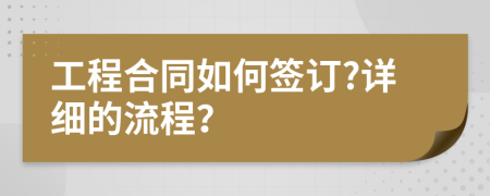 工程合同如何签订?详细的流程？