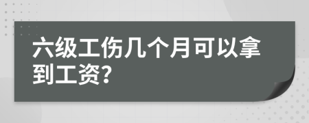 六级工伤几个月可以拿到工资？