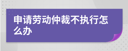 申请劳动仲裁不执行怎么办