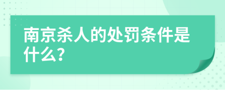 南京杀人的处罚条件是什么？