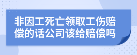 非因工死亡领取工伤赔偿的话公司该给赔偿吗