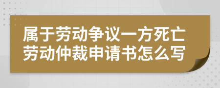 属于劳动争议一方死亡劳动仲裁申请书怎么写