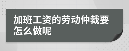 加班工资的劳动仲裁要怎么做呢