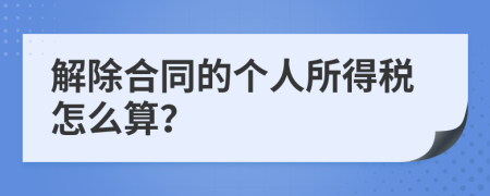 解除合同的个人所得税怎么算？