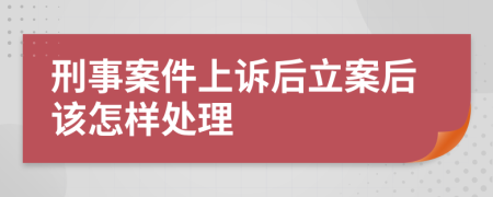 刑事案件上诉后立案后该怎样处理