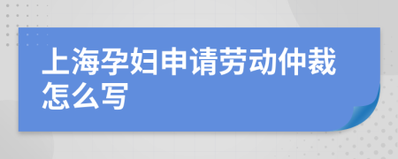 上海孕妇申请劳动仲裁怎么写