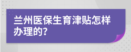 兰州医保生育津贴怎样办理的？