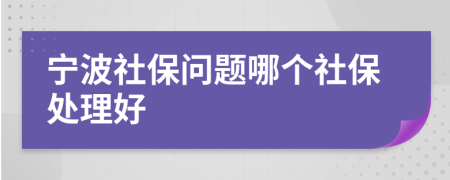 宁波社保问题哪个社保处理好