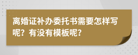 离婚证补办委托书需要怎样写呢？有没有模板呢？