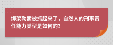 绑架勒索被抓起来了，自然人的刑事责任能力类型是如何的？