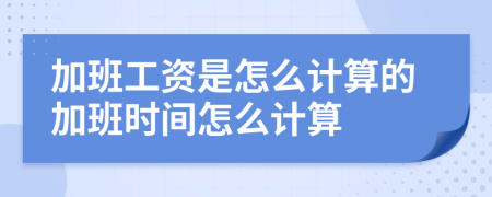 加班工资是怎么计算的加班时间怎么计算