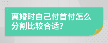 离婚时自己付首付怎么分割比较合适？