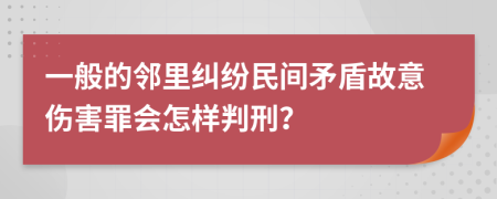 一般的邻里纠纷民间矛盾故意伤害罪会怎样判刑？