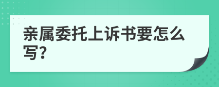 亲属委托上诉书要怎么写？