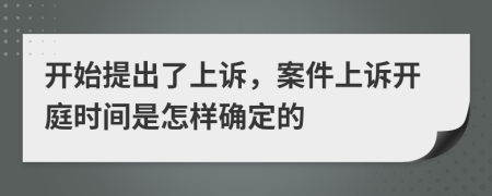 开始提出了上诉，案件上诉开庭时间是怎样确定的